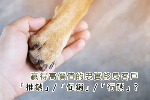 手掌輕握狗狗的前腳,畫面文字寫著「贏得高價值的忠實終身客戶:推銷/促銷/行銷?」